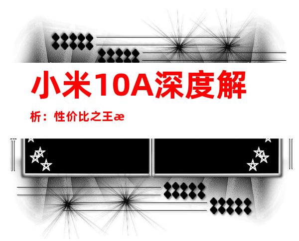 小米10A深度解析：性价比之王是否实至名归